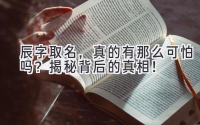 辰字取名,真的有那么可怕吗?揭秘背后的真相!