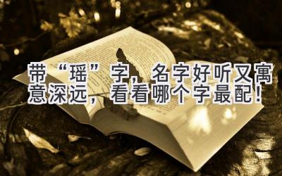 带“瑶”字,名字好听又寓意深远,看看哪个字最配!