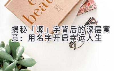  揭秘「塬」字背后的深层寓意：用名字开启幸运人生 