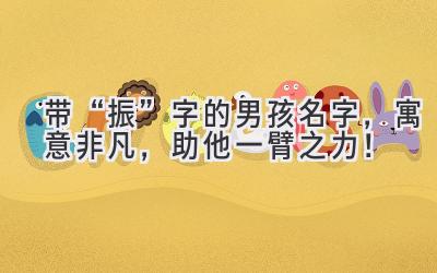 带“振”字的男孩名字,寓意非凡,助他一臂之力!