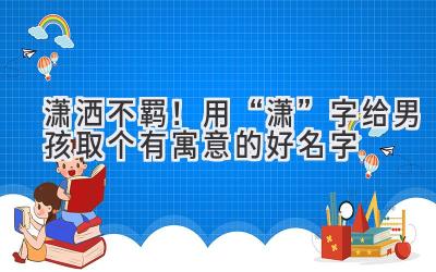 潇洒不羁!用“潇”字给男孩取个有寓意的好名字