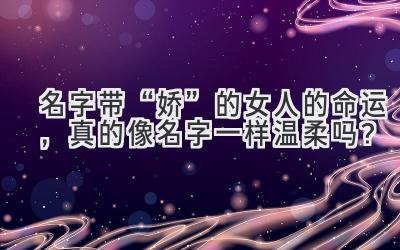  名字带“娇”的女人的命运，真的像名字一样温柔吗？ 