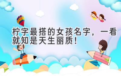  柠字最搭的女孩名字，一看就知是天生丽质！  