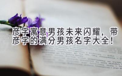   彦字寓意男孩未来闪耀，带彦字的满分男孩名字大全！  