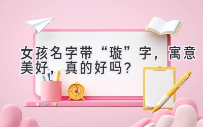  女孩名字带“璇”字，寓意美好，真的好吗？ 