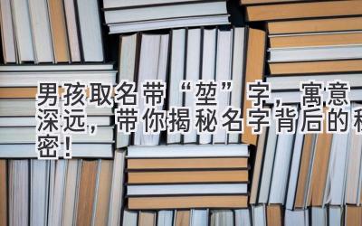   男孩取名带“堃”字，寓意深远，带你揭秘名字背后的秘密！ 