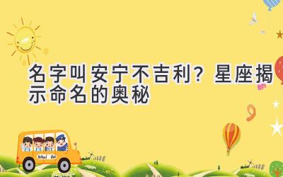   名字叫安宁不吉利？星座揭示命名的奥秘 