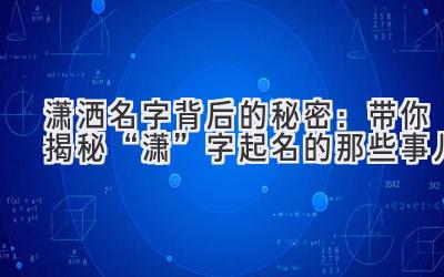   潇洒名字背后的秘密：带你揭秘“潇”字起名的那些事儿  