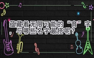  蕴藏着无限可能的“育”字，与哪些名字最搭呢？ 