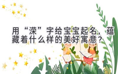   用“溁”字给宝宝起名，蕴藏着什么样的美好寓意？ 
