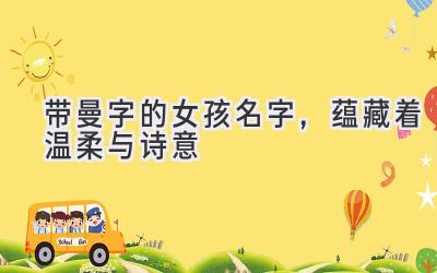   带曼字的女孩名字，蕴藏着温柔与诗意  