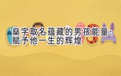 燊字取名蕴藏的男孩能量:赋予他一生的辉煌