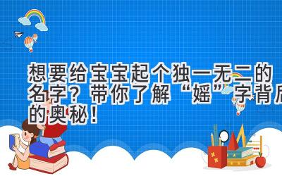 想要给宝宝起个独一无二的名字?带你了解“媱”字背后的奥秘!