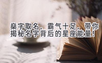 燊字取名,霸气十足,带你揭秘名字背后的星座能量!