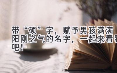 带“硕”字,赋予男孩满满阳刚之气的名字,一起来看看吧!