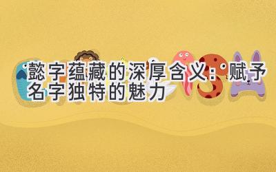 懿字蕴藏的深厚含义:赋予名字独特的魅力
