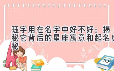 珏字用在名字中好不好:揭秘它背后的星座寓意和起名奥秘