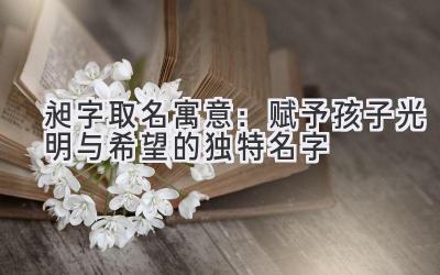 昶字取名寓意:赋予孩子光明与希望的独特名字