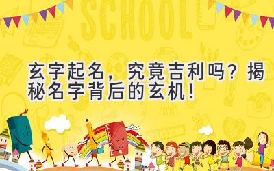  玄字起名，究竟吉利吗？揭秘名字背后的玄机！ 