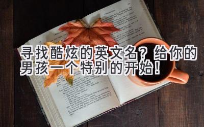   寻找酷炫的英文名？给你的男孩一个特别的开始！ 