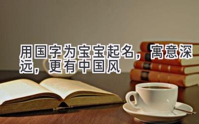 用国字为宝宝起名,寓意深远,更有中国风
