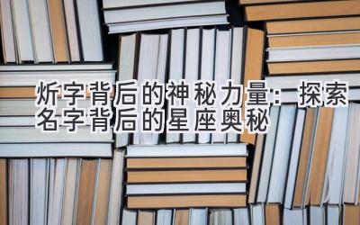  炘字背后的神秘力量：探索名字背后的星座奥秘 