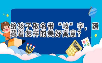   给孩子取名带“岐”字，蕴藏着怎样的美好寓意？ 