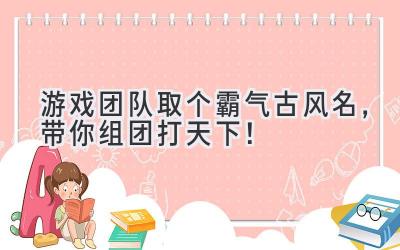   游戏团队取个霸气古风名，带你组团打天下！ 