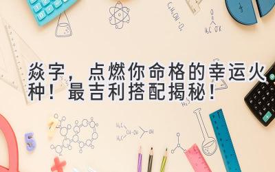  焱字，点燃你命格的幸运火种！最吉利搭配揭秘！ 