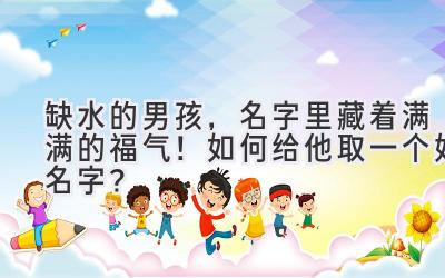 缺水的男孩,名字里藏着满满的福气!如何给他取一个好名字?