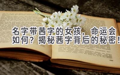名字带茜字的女孩,命运会如何?揭秘茜字背后的秘密!