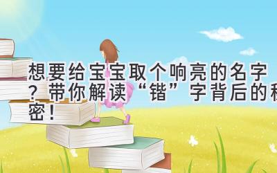  想要给宝宝取个响亮的名字？带你解读“锴”字背后的秘密！ 