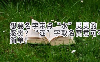想要名字带点“水”灵灵的感觉?“淽”字取名寓意可不简单!