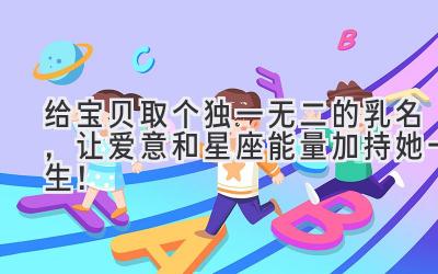 给宝贝取个独一无二的乳名,让爱意和星座能量加持她一生!