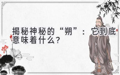 揭秘神秘的“朔”:它到底意味着什么?