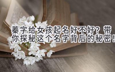 蓁字给女孩起名好不好?带你探秘这个名字背后的秘密!