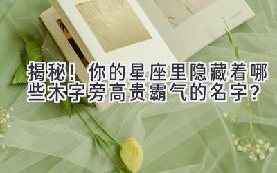 揭秘!你的星座里隐藏着哪些木字旁高贵霸气的名字?