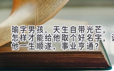 瑜字男孩,天生自带光芒,怎样才能给他取个好名字,让他一生顺遂,事业亨通?