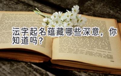 沄字起名蕴藏哪些深意,你知道吗?
