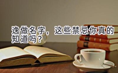 逸做名字,这些禁忌你真的知道吗?