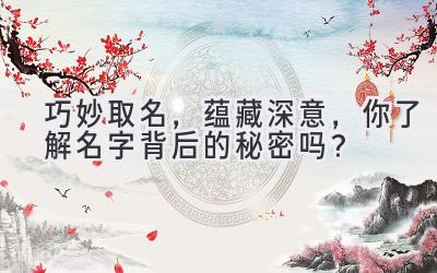   巧妙取名，蕴藏深意，你了解名字背后的秘密吗？ 