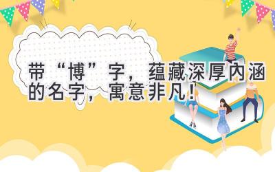 带“博”字,蕴藏深厚内涵的名字,寓意非凡!