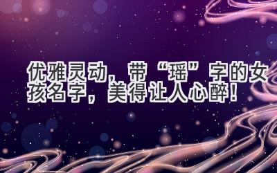 优雅灵动,带“瑶”字的女孩名字,美得让人心醉!