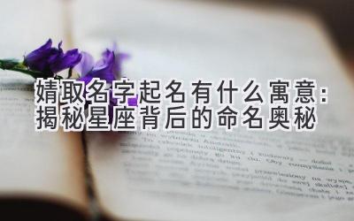 婧取名字起名有什么寓意:揭秘星座背后的命名奥秘