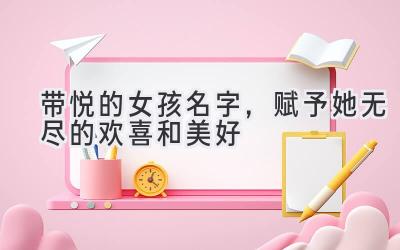 带悦的女孩名字,赋予她无尽的欢喜和美好