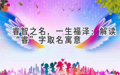 睿智之名,一生福泽:解读“睿”字取名寓意