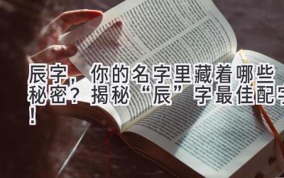 辰字,你的名字里藏着哪些秘密?揭秘“辰”字最佳配字!