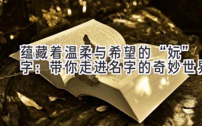 蕴藏着温柔与希望的“妧”字:带你走进名字的奇妙世界