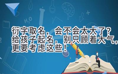 衍字取名,会不会太大了?给孩子起名,别只顾着大气,更要考虑这些!