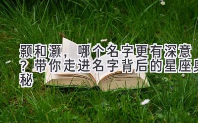 颢和灏,哪个名字更有深意?带你走进名字背后的星座奥秘